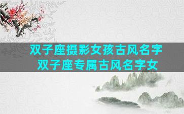 双子座摄影女孩古风名字 双子座专属古风名字女